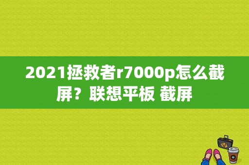 2021拯救者r7000p怎么截屏？联想平板 截屏-图1