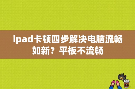 ipad卡顿四步解决电脑流畅如新？平板不流畅