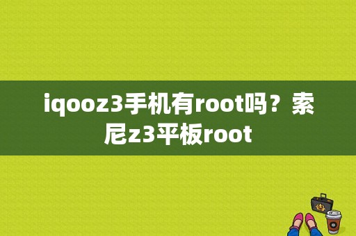 iqooz3手机有root吗？索尼z3平板root