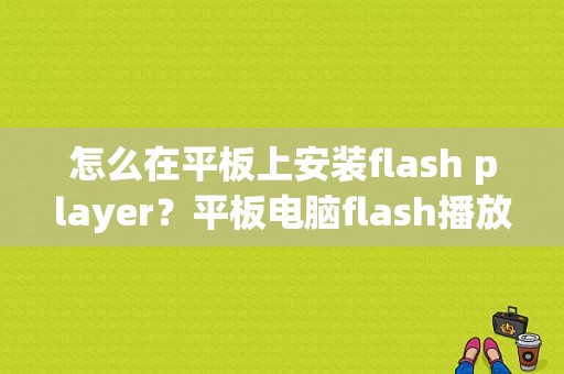 怎么在平板上安装flash player？平板电脑flash播放器