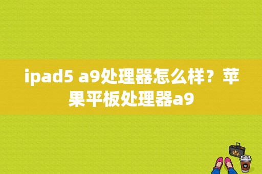 ipad5 a9处理器怎么样？苹果平板处理器a9