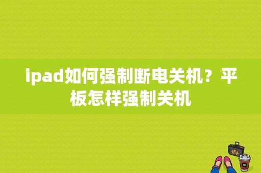 ipad如何强制断电关机？平板怎样强制关机