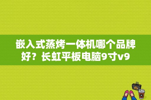 嵌入式蒸烤一体机哪个品牌好？长虹平板电脑9寸v9