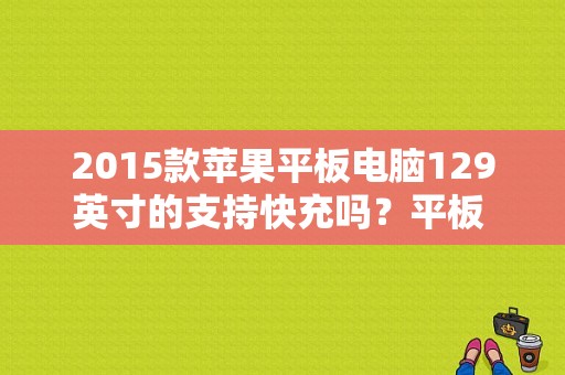 2015款苹果平板电脑129英寸的支持快充吗？平板 2015
