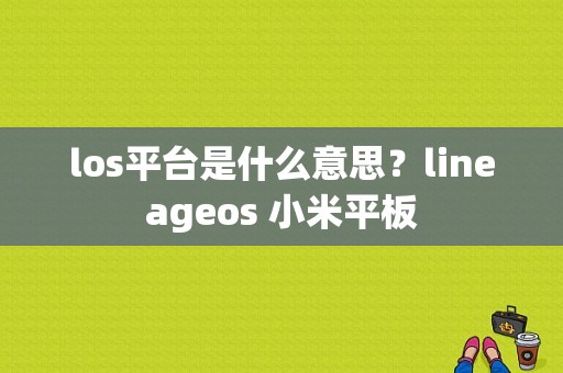 los平台是什么意思？lineageos 小米平板
