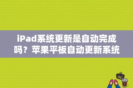 iPad系统更新是自动完成吗？苹果平板自动更新系统