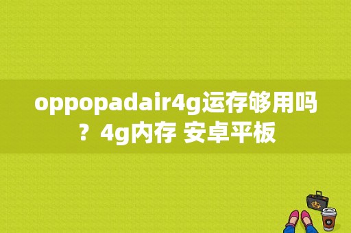 oppopadair4g运存够用吗？4g内存 安卓平板