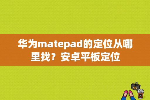 华为matepad的定位从哪里找？安卓平板定位