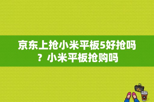 京东上抢小米平板5好抢吗？小米平板抢购吗-图1