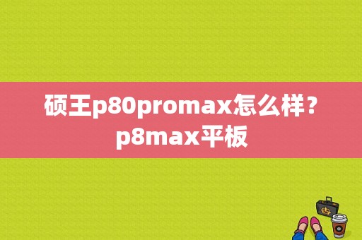 硕王p80promax怎么样？p8max平板