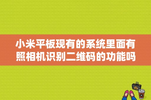 小米平板现有的系统里面有照相机识别二维码的功能吗？小米平板 扫一扫