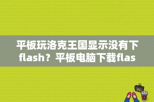 平板玩洛克王国显示没有下flash？平板电脑下载flash