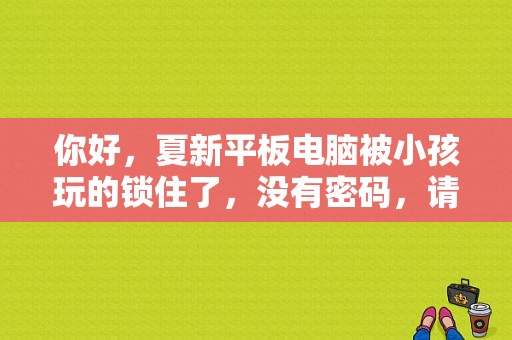 你好，夏新平板电脑被小孩玩的锁住了，没有密码，请问怎么办？夏新平板刷机教程-图1