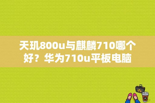 天玑800u与麒麟710哪个好？华为710u平板电脑-图1