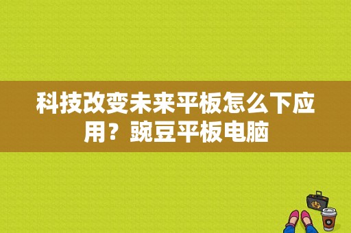 科技改变未来平板怎么下应用？豌豆平板电脑