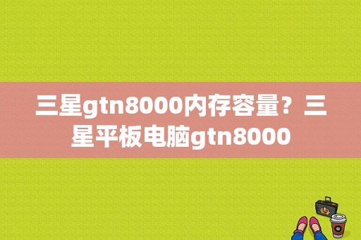 三星gtn8000内存容量？三星平板电脑gtn8000
