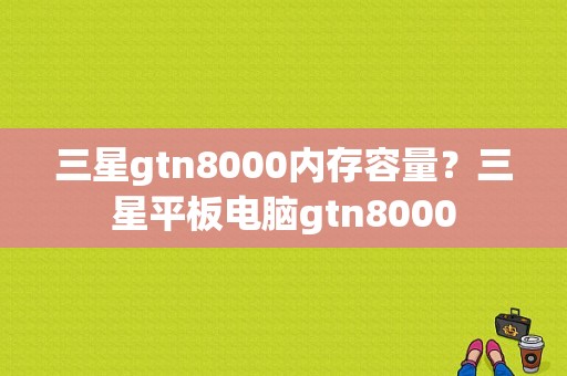 三星gtn8000内存容量？三星平板电脑gtn8000-图1