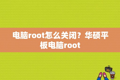 电脑root怎么关闭？华硕平板电脑root-图1