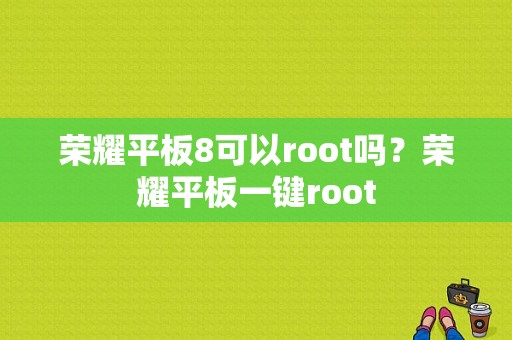 荣耀平板8可以root吗？荣耀平板一键root