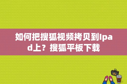 如何把搜狐视频拷贝到Ipad上？搜狐平板下载-图1