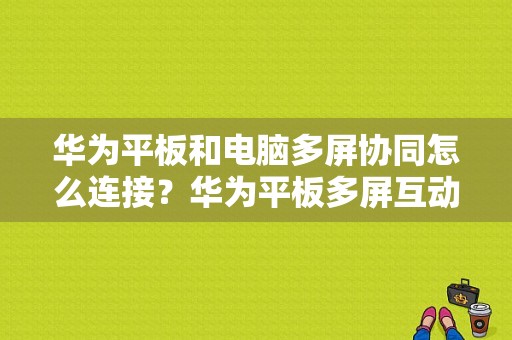 华为平板和电脑多屏协同怎么连接？华为平板多屏互动