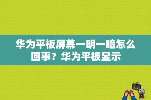 华为平板屏幕一明一暗怎么回事？华为平板显示