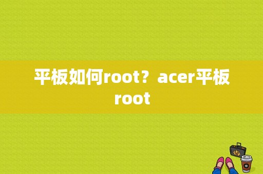 平板如何root？acer平板root-图1