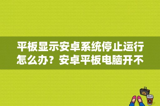 平板显示安卓系统停止运行怎么办？安卓平板电脑开不了机
