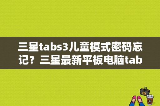 三星tabs3儿童模式密码忘记？三星最新平板电脑tabs3-图1