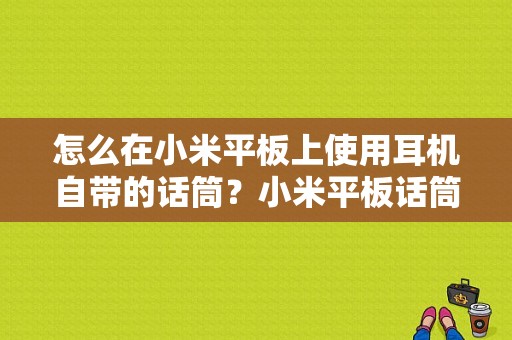 怎么在小米平板上使用耳机自带的话筒？小米平板话筒-图1