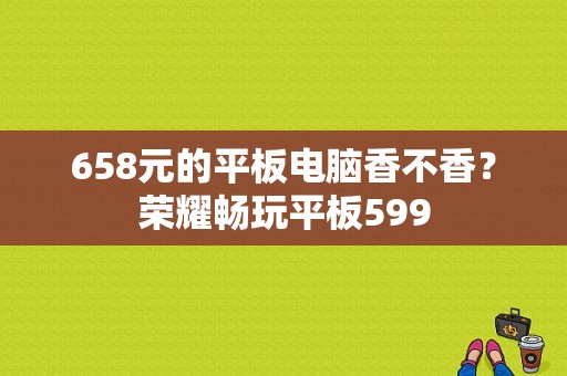 658元的平板电脑香不香？荣耀畅玩平板599