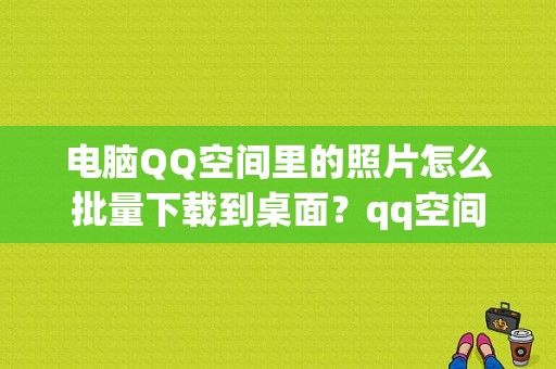 电脑QQ空间里的照片怎么批量下载到桌面？qq空间平板电脑版
