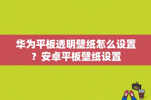 华为平板透明壁纸怎么设置？安卓平板壁纸设置