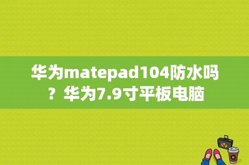 华为matepad104防水吗？华为7.9寸平板电脑