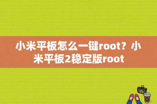 小米平板怎么一键root？小米平板2稳定版root