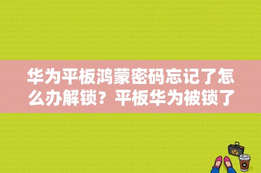 华为平板鸿蒙密码忘记了怎么办解锁？平板华为被锁了-图1