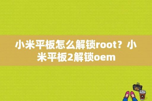 小米平板怎么解锁root？小米平板2解锁oem