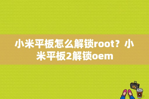 小米平板怎么解锁root？小米平板2解锁oem-图1