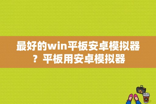 最好的win平板安卓模拟器？平板用安卓模拟器