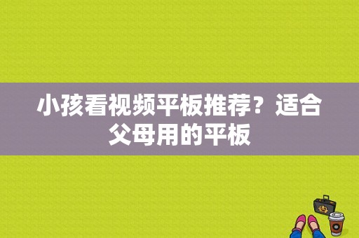 小孩看视频平板推荐？适合父母用的平板