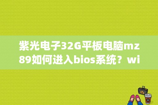 紫光电子32G平板电脑mz89如何进入bios系统？win8平板 32g