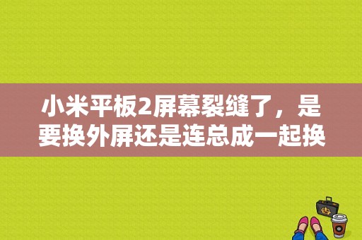 小米平板2屏幕裂缝了，是要换外屏还是连总成一起换？小米平板2 换屏
