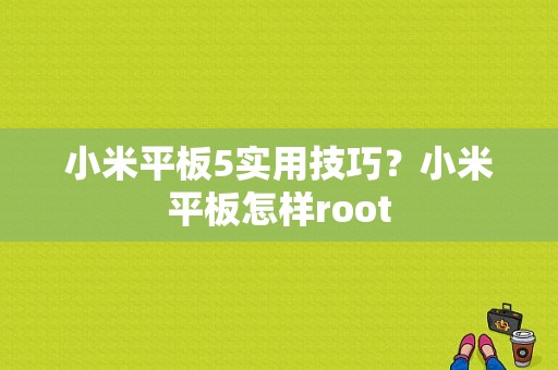 小米平板5实用技巧？小米平板怎样root