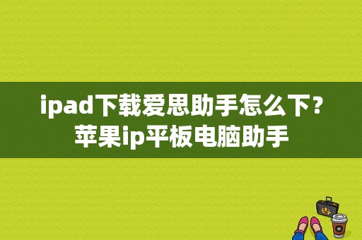 ipad下载爱思助手怎么下？苹果ip平板电脑助手