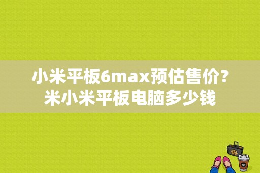 小米平板6max预估售价？米小米平板电脑多少钱
