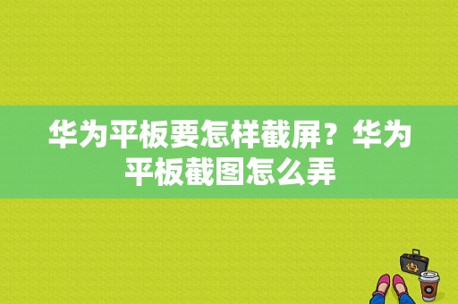 华为平板要怎样截屏？华为平板截图怎么弄
