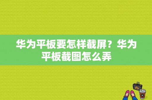 华为平板要怎样截屏？华为平板截图怎么弄-图1