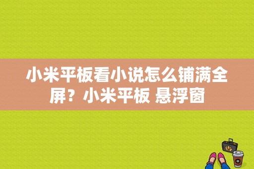 小米平板看小说怎么铺满全屏？小米平板 悬浮窗