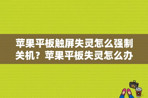 苹果平板触屏失灵怎么强制关机？苹果平板失灵怎么办