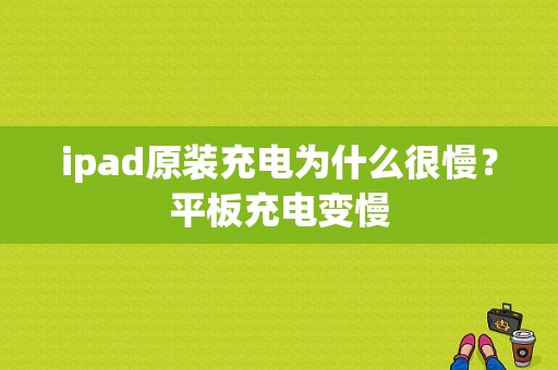 ipad原装充电为什么很慢？平板充电变慢-图1